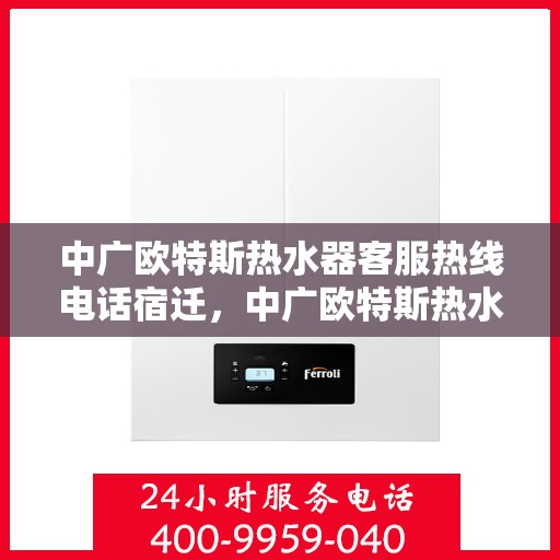 中广欧特斯热水器客服热线电话宿迁，中广欧特斯热水器宿迁客服热线电话及售后服务解析