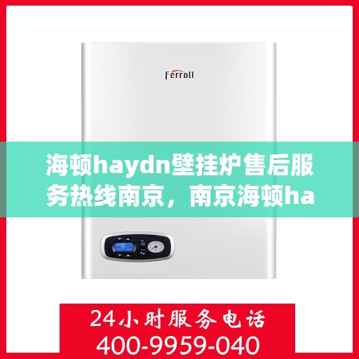 海顿haydn壁挂炉售后服务热线南京，南京海顿haydn壁挂炉售后服务热线全解析