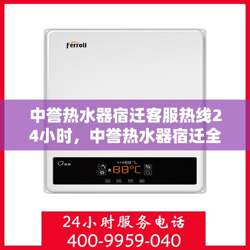 中誉热水器宿迁客服热线24小时，中誉热水器宿迁全天候客服热线，贴心服务随时在线