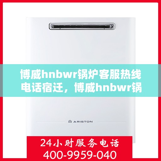 博威hnbwr锅炉客服热线电话宿迁，博威hnbwr锅炉客服热线在宿迁，专业解答，贴心服务