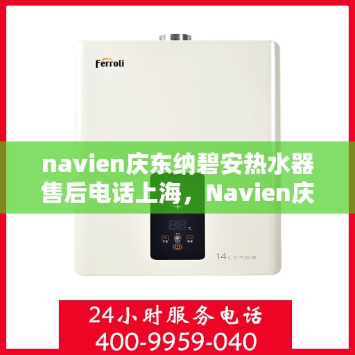 navien庆东纳碧安热水器售后电话上海，Navien庆东纳碧安热水器上海售后电话及维修服务指南