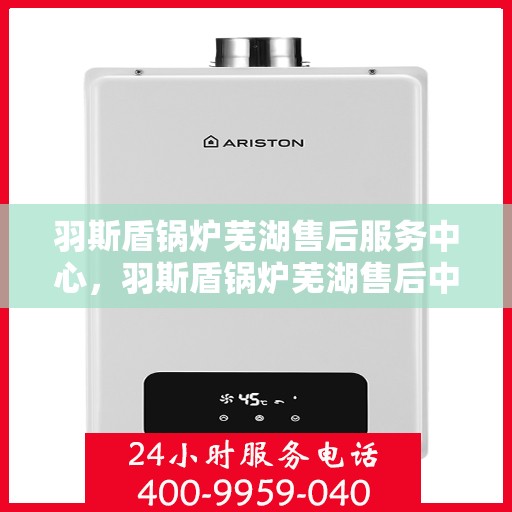 羽斯盾锅炉芜湖售后服务中心，羽斯盾锅炉芜湖售后中心，专业维修，贴心服务
