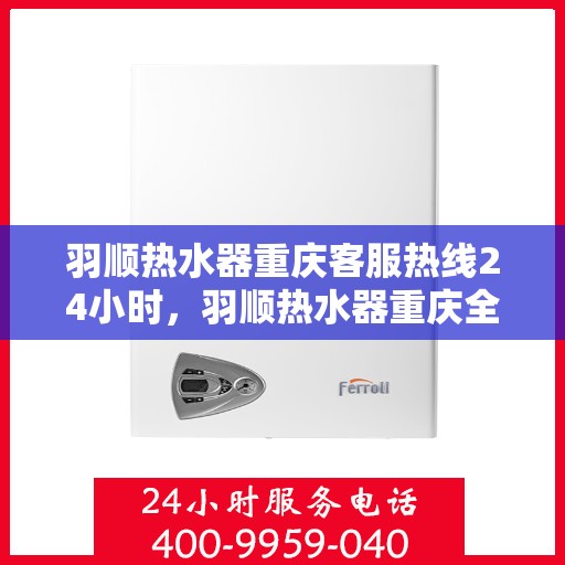 羽顺热水器重庆客服热线24小时，羽顺热水器重庆全天候客服热线，贴心服务不打烊