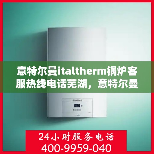 意特尔曼italtherm锅炉客服热线电话芜湖，意特尔曼italtherm锅炉芜湖客服热线电话详解