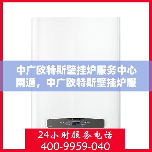 中广欧特斯壁挂炉服务中心南通，中广欧特斯壁挂炉服务中心落户南通，专业维修与暖心服务并行
