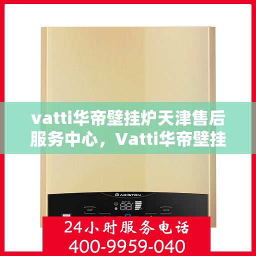 vatti华帝壁挂炉天津售后服务中心，Vatti华帝壁挂炉天津售后服务中心，专业维修，贴心服务