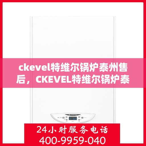 ckevel特维尔锅炉泰州售后，CKEVEL特维尔锅炉泰州专业售后服务解析