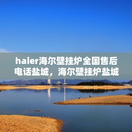 haier海尔壁挂炉全国售后电话盐城，海尔壁挂炉盐城售后热线，专业维修与一站式服务