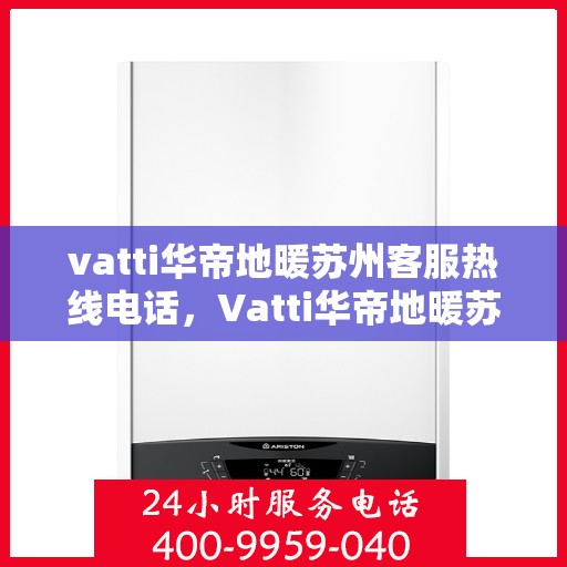 vatti华帝地暖苏州客服热线电话，Vatti华帝地暖苏州客服热线全攻略，一站式解决您的地暖问题！