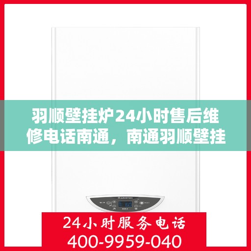 羽顺壁挂炉24小时售后维修电话南通，南通羽顺壁挂炉全天候售后维修服务热线