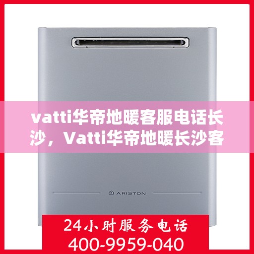 vatti华帝地暖客服电话长沙，Vatti华帝地暖长沙客服热线及咨询服务指南