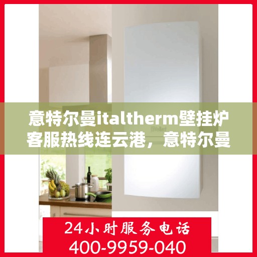 意特尔曼italtherm壁挂炉客服热线连云港，意特尔曼italtherm壁挂炉连云港客服热线专线支持