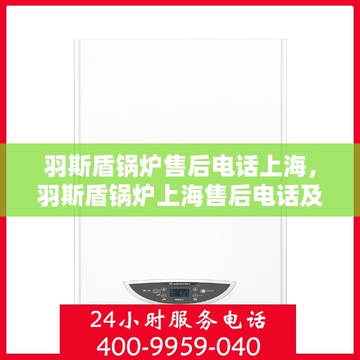 羽斯盾锅炉售后电话上海，羽斯盾锅炉上海售后电话及维修服务指南