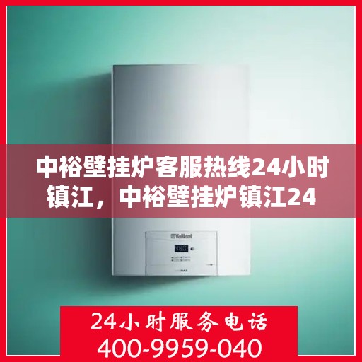 中裕壁挂炉客服热线24小时镇江，中裕壁挂炉镇江24小时客服热线，全天候服务暖人心
