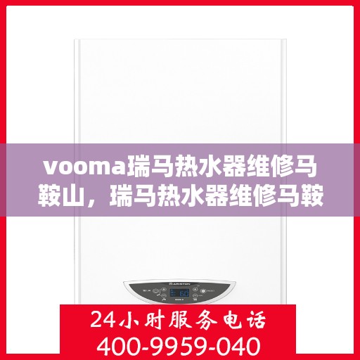 vooma瑞马热水器维修马鞍山，瑞马热水器维修马鞍山，专业维修服务，解决您的热水难题