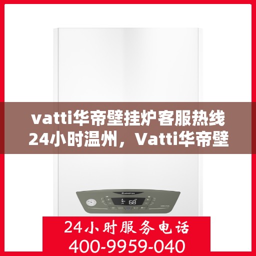 vatti华帝壁挂炉客服热线24小时温州，Vatti华帝壁挂炉温州客服热线全天候服务，温暖您的每一刻
