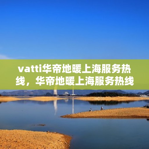vatti华帝地暖上海服务热线，华帝地暖上海服务热线，专业品质，温暖您的生活