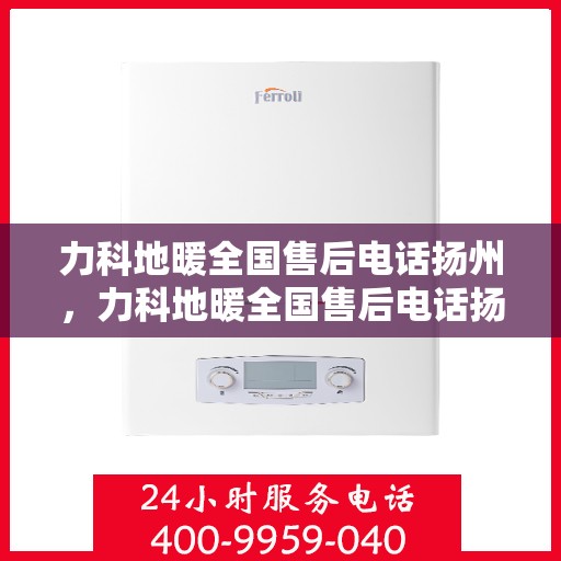 力科地暖全国售后电话扬州，力科地暖全国售后电话扬州服务热线及售后保障全解析