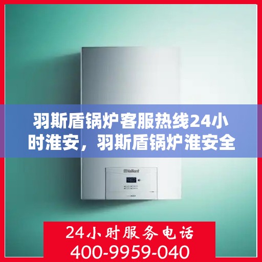 羽斯盾锅炉客服热线24小时淮安，羽斯盾锅炉淮安全天候客服热线，24小时不间断服务