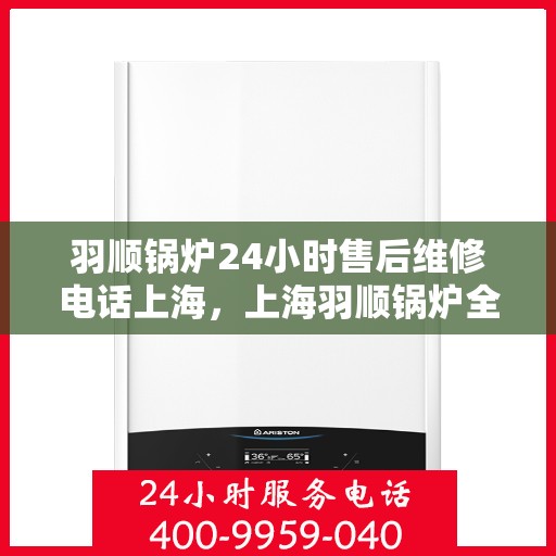 羽顺锅炉24小时售后维修电话上海，上海羽顺锅炉全天候售后维修服务热线