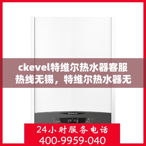 ckevel特维尔热水器客服热线无锡，特维尔热水器无锡客服热线全面解析