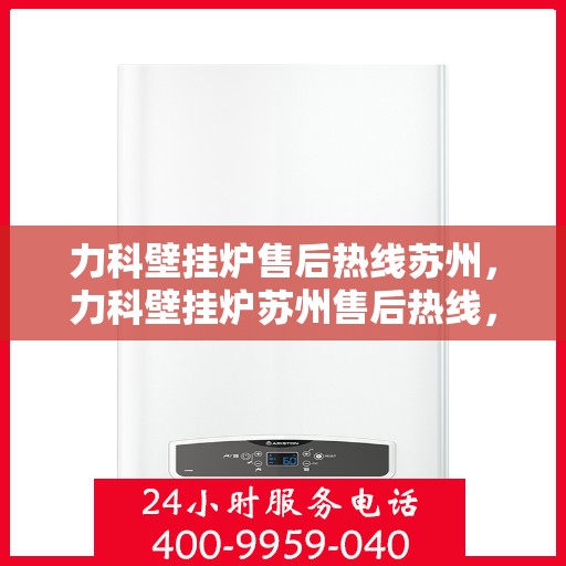 力科壁挂炉售后热线苏州，力科壁挂炉苏州售后热线，专业维修服务团队