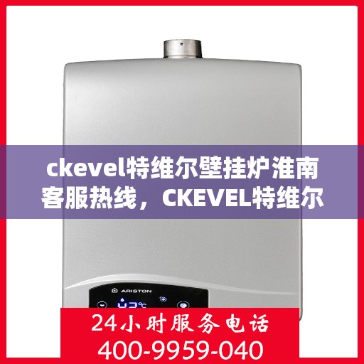 ckevel特维尔壁挂炉淮南客服热线，CKEVEL特维尔壁挂炉淮南专业客服热线，贴心服务温暖您的生活