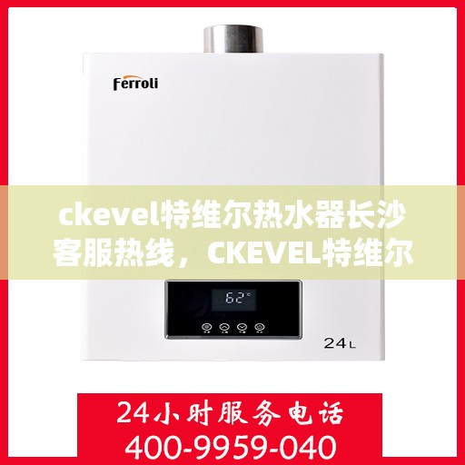 ckevel特维尔热水器长沙客服热线，CKEVEL特维尔热水器长沙客服中心，专业热线，贴心服务