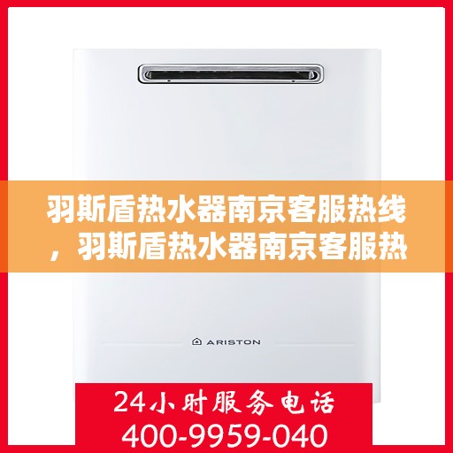 羽斯盾热水器南京客服热线，羽斯盾热水器南京客服热线，专业支持与解决方案一站式服务