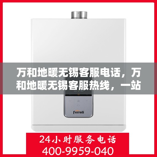 万和地暖无锡客服电话，万和地暖无锡客服热线，一站式专业咨询与售后服务支持。