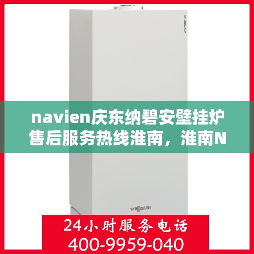 navien庆东纳碧安壁挂炉售后服务热线淮南，淮南Navien庆东纳碧安壁挂炉售后服务热线及专业维修支持