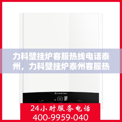 力科壁挂炉客服热线电话泰州，力科壁挂炉泰州客服热线电话详解