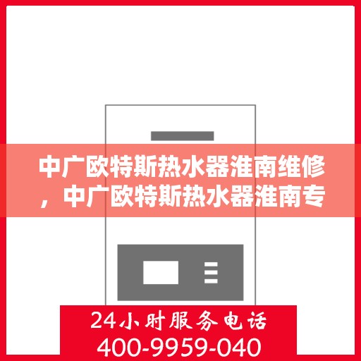 中广欧特斯热水器淮南维修，中广欧特斯热水器淮南专业维修服务