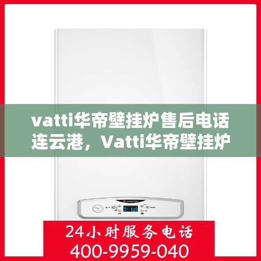vatti华帝壁挂炉售后电话连云港，Vatti华帝壁挂炉连云港售后电话及维修服务指南