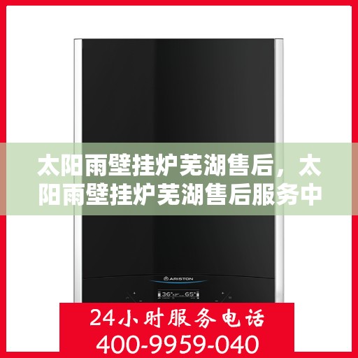 太阳雨壁挂炉芜湖售后，太阳雨壁挂炉芜湖售后服务中心，专业维修与贴心服务