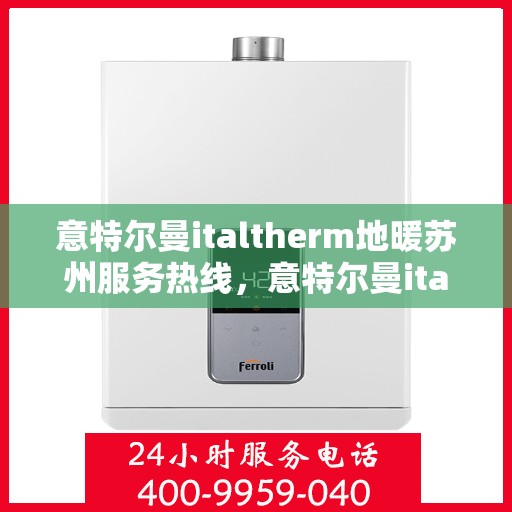 意特尔曼italtherm地暖苏州服务热线，意特尔曼italtherm地暖苏州服务热线——专业温暖您的生活