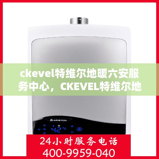 ckevel特维尔地暖六安服务中心，CKEVEL特维尔地暖六安专业服务中心