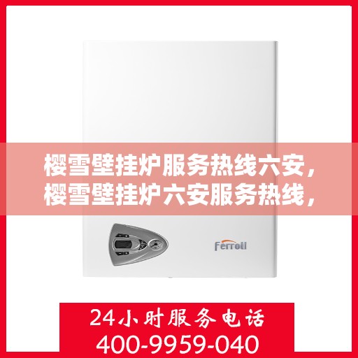 樱雪壁挂炉服务热线六安，樱雪壁挂炉六安服务热线，专业维修安装一站式解决方案