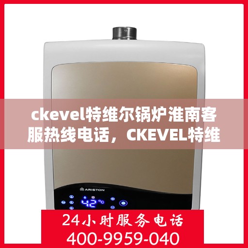 ckevel特维尔锅炉淮南客服热线电话，CKEVEL特维尔锅炉淮南客服热线电话全解析