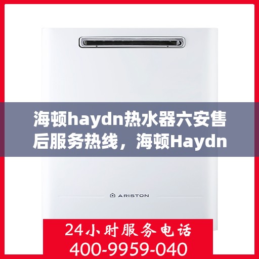 海顿haydn热水器六安售后服务热线，海顿Haydn热水器六安售后热线，专业服务，温暖您的生活