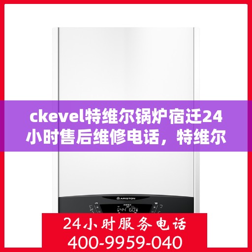 ckevel特维尔锅炉宿迁24小时售后维修电话，特维尔锅炉宿迁售后维修热线，全天候专业维修服务保障承诺