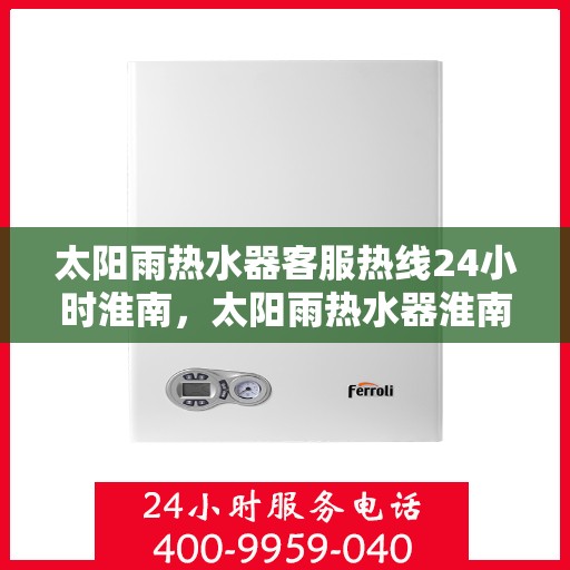 太阳雨热水器客服热线24小时淮南，太阳雨热水器淮南24小时客服热线全时为您服务