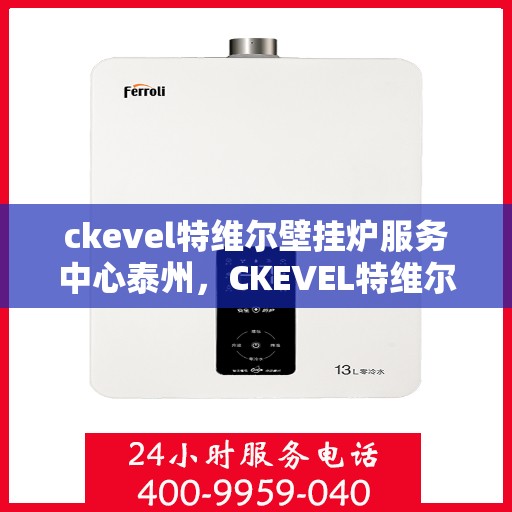 ckevel特维尔壁挂炉服务中心泰州，CKEVEL特维尔壁挂炉泰州服务中心，专业维修与保养，温暖您的生活