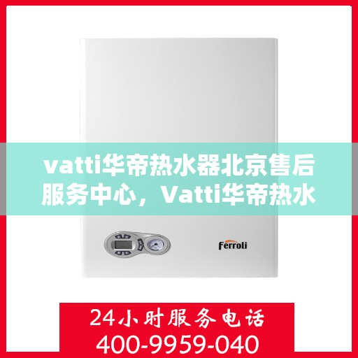 vatti华帝热水器北京售后服务中心，Vatti华帝热水器北京售后服务中心，专业维修，贴心服务