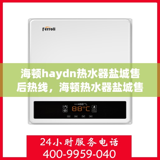 海顿haydn热水器盐城售后热线，海顿热水器盐城售后热线，专业维修与服务的热线电话