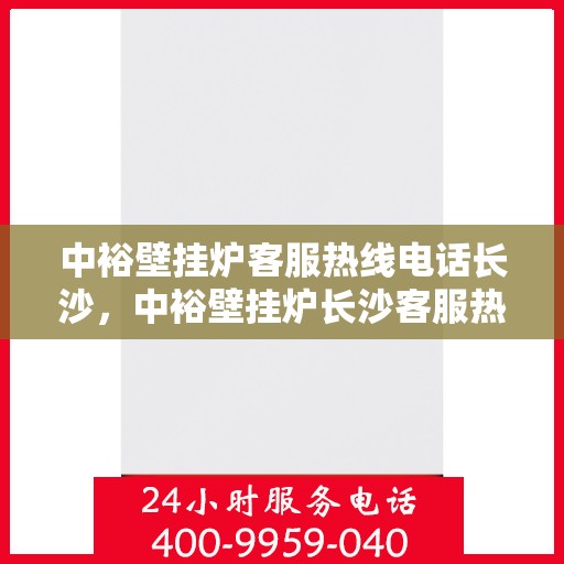 中裕壁挂炉客服热线电话长沙，中裕壁挂炉长沙客服热线电话全攻略