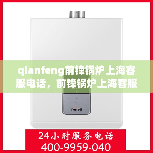 qianfeng前锋锅炉上海客服电话，前锋锅炉上海客服热线——专业解答，贴心服务