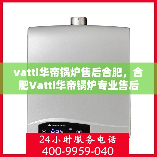 vatti华帝锅炉售后合肥，合肥Vatti华帝锅炉专业售后服务团队