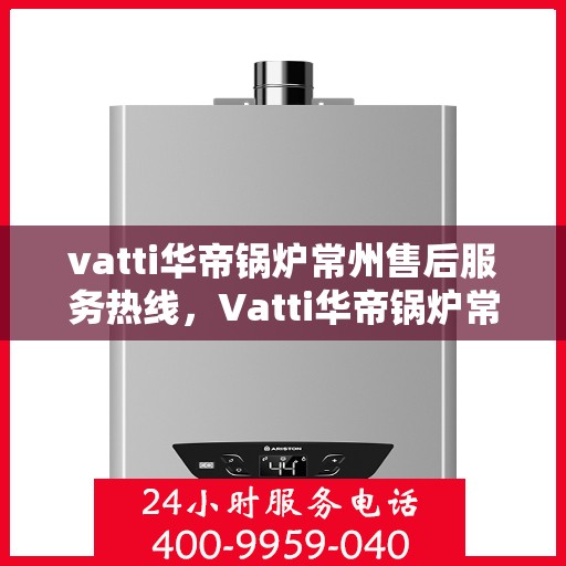 vatti华帝锅炉常州售后服务热线，Vatti华帝锅炉常州售后服务热线，专业团队，贴心服务