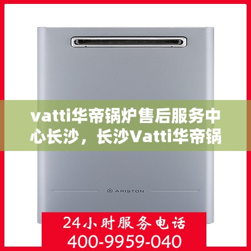 vatti华帝锅炉售后服务中心长沙，长沙Vatti华帝锅炉售后服务中心，专业维修，贴心服务
